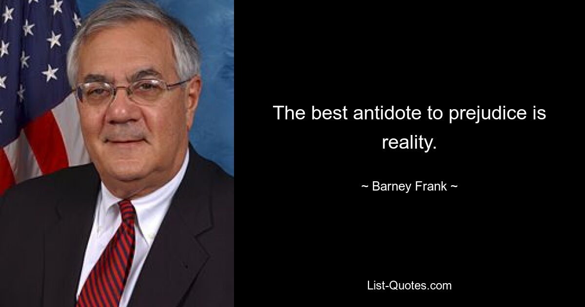 The best antidote to prejudice is reality. — © Barney Frank