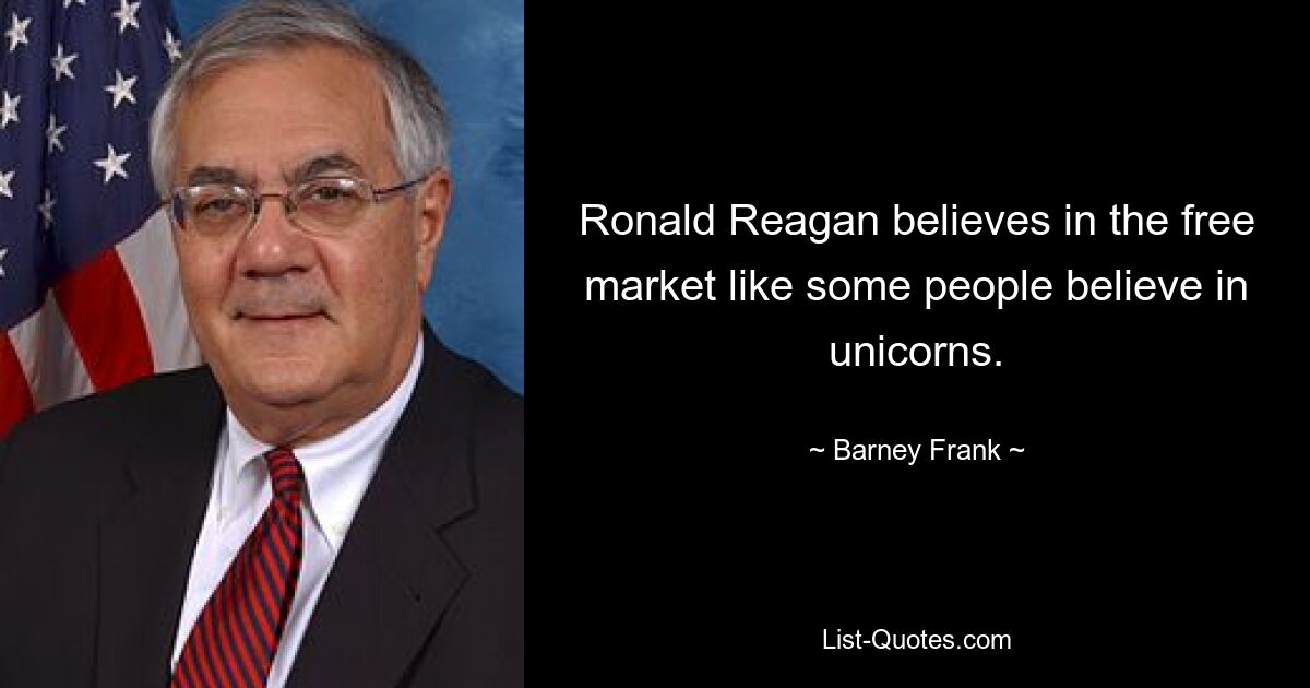 Ronald Reagan believes in the free market like some people believe in unicorns. — © Barney Frank