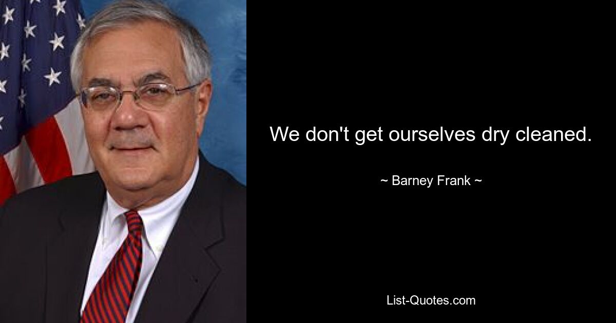 We don't get ourselves dry cleaned. — © Barney Frank