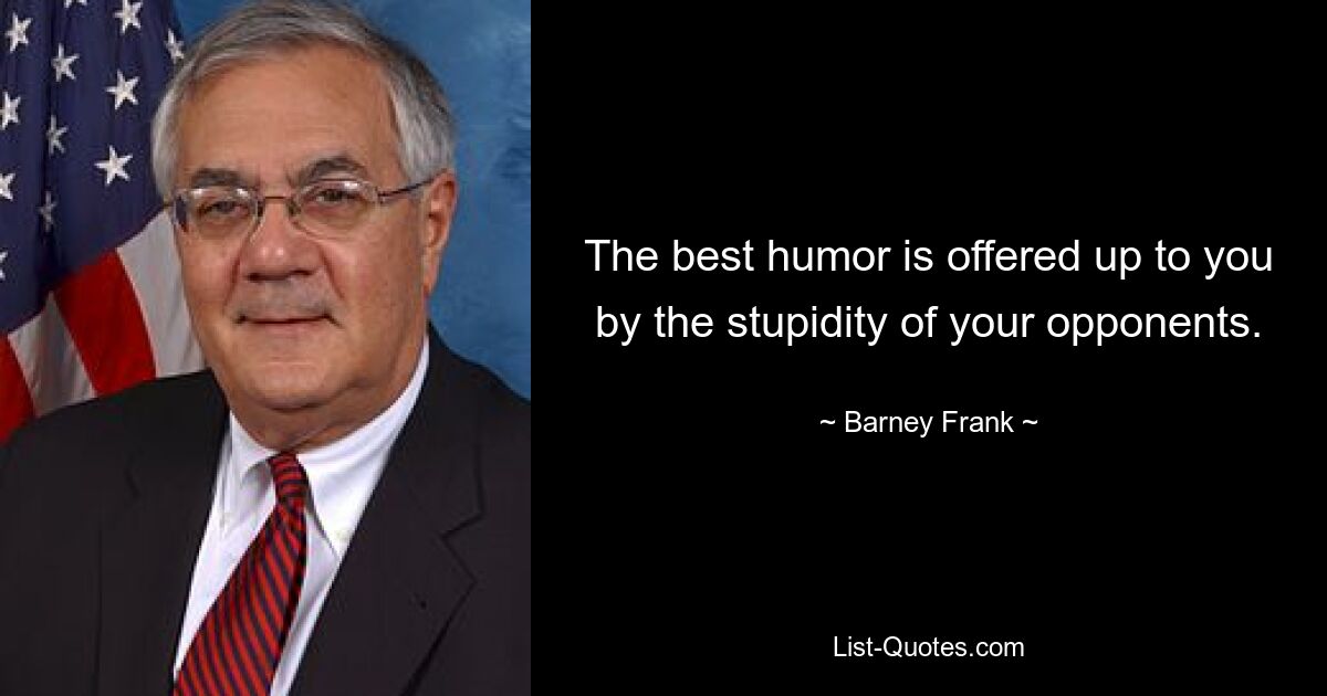 The best humor is offered up to you by the stupidity of your opponents. — © Barney Frank