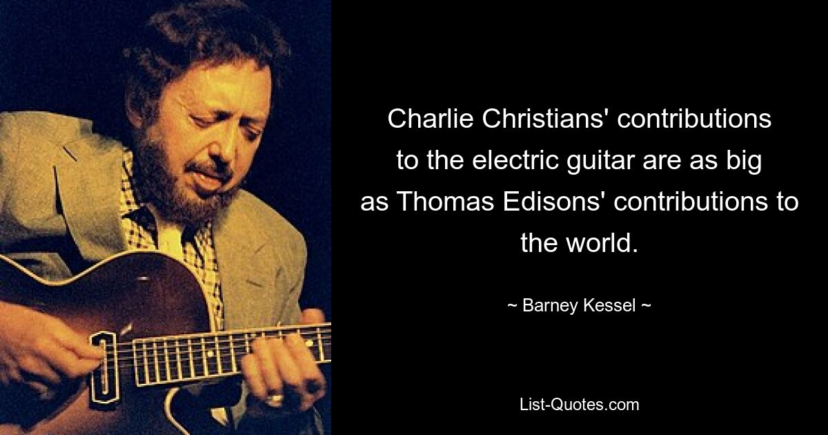 Charlie Christians' contributions to the electric guitar are as big as Thomas Edisons' contributions to the world. — © Barney Kessel