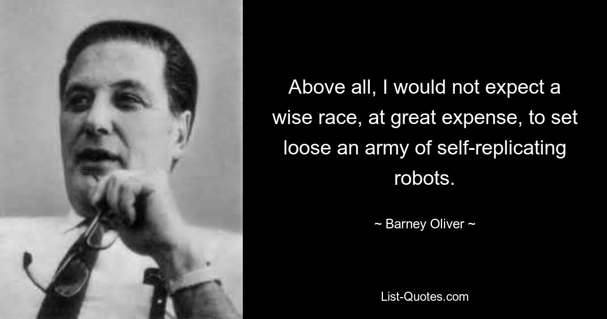 Above all, I would not expect a wise race, at great expense, to set loose an army of self-replicating robots. — © Barney Oliver