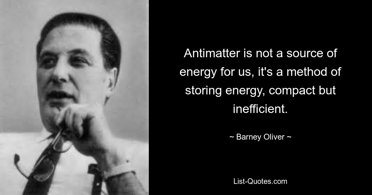 Antimatter is not a source of energy for us, it's a method of storing energy, compact but inefficient. — © Barney Oliver