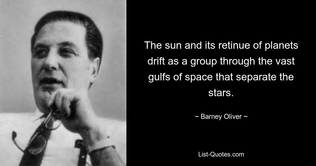 The sun and its retinue of planets drift as a group through the vast gulfs of space that separate the stars. — © Barney Oliver