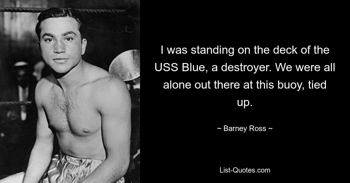 I was standing on the deck of the USS Blue, a destroyer. We were all alone out there at this buoy, tied up. — © Barney Ross