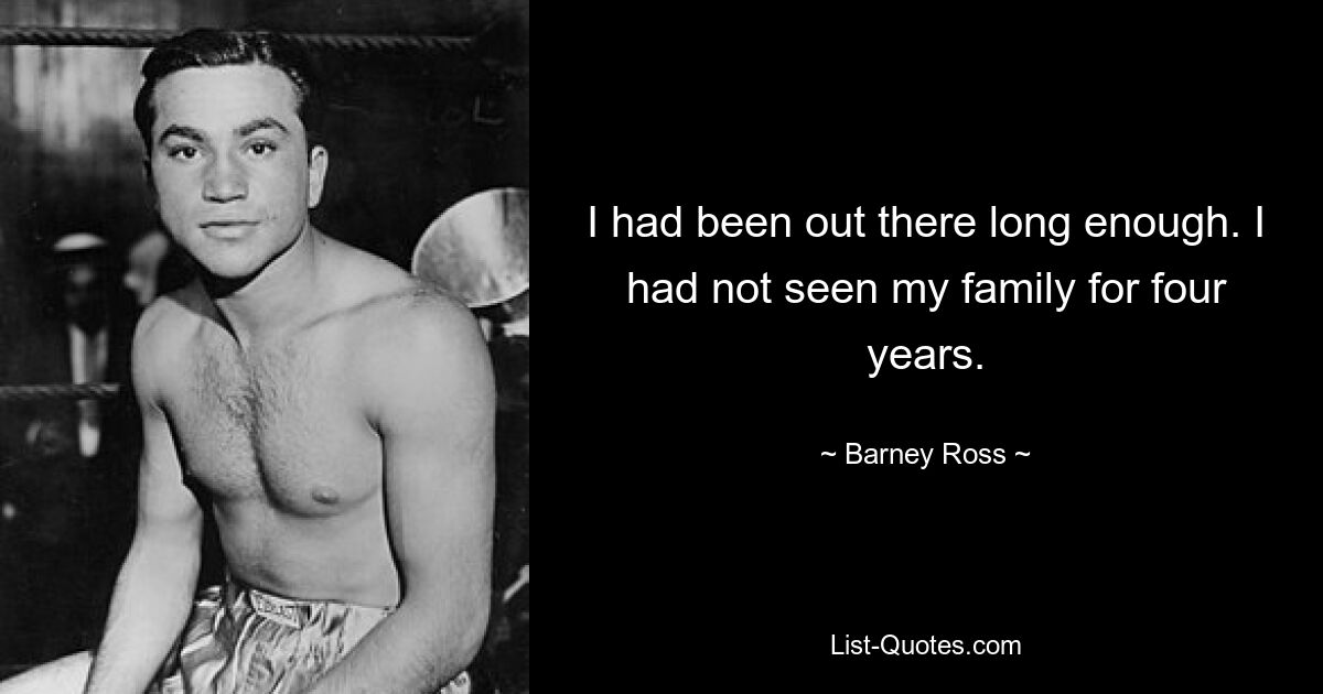 I had been out there long enough. I had not seen my family for four years. — © Barney Ross