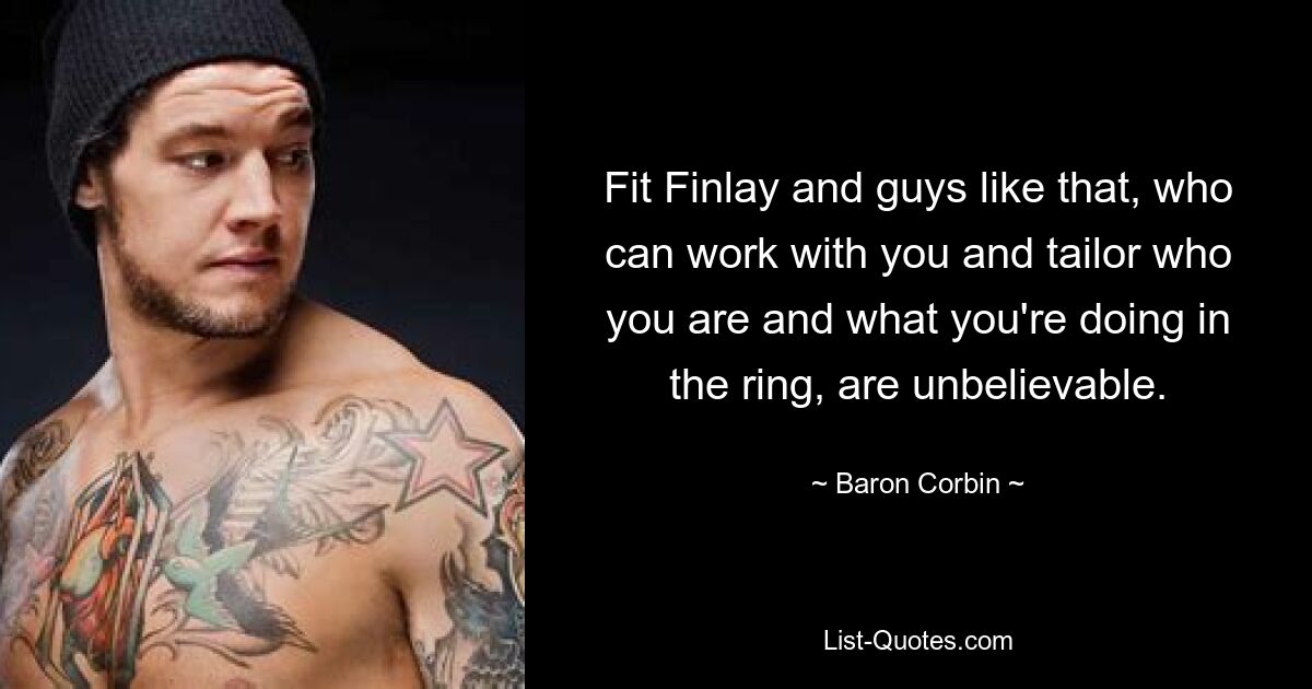 Fit Finlay and guys like that, who can work with you and tailor who you are and what you're doing in the ring, are unbelievable. — © Baron Corbin