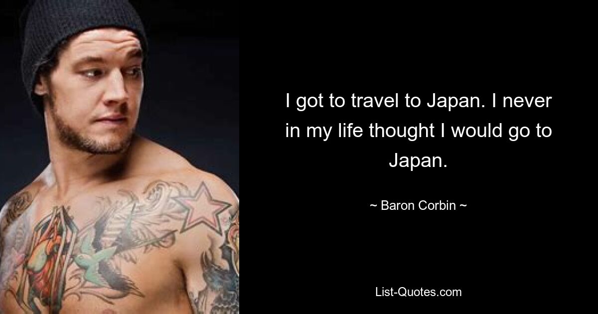 I got to travel to Japan. I never in my life thought I would go to Japan. — © Baron Corbin