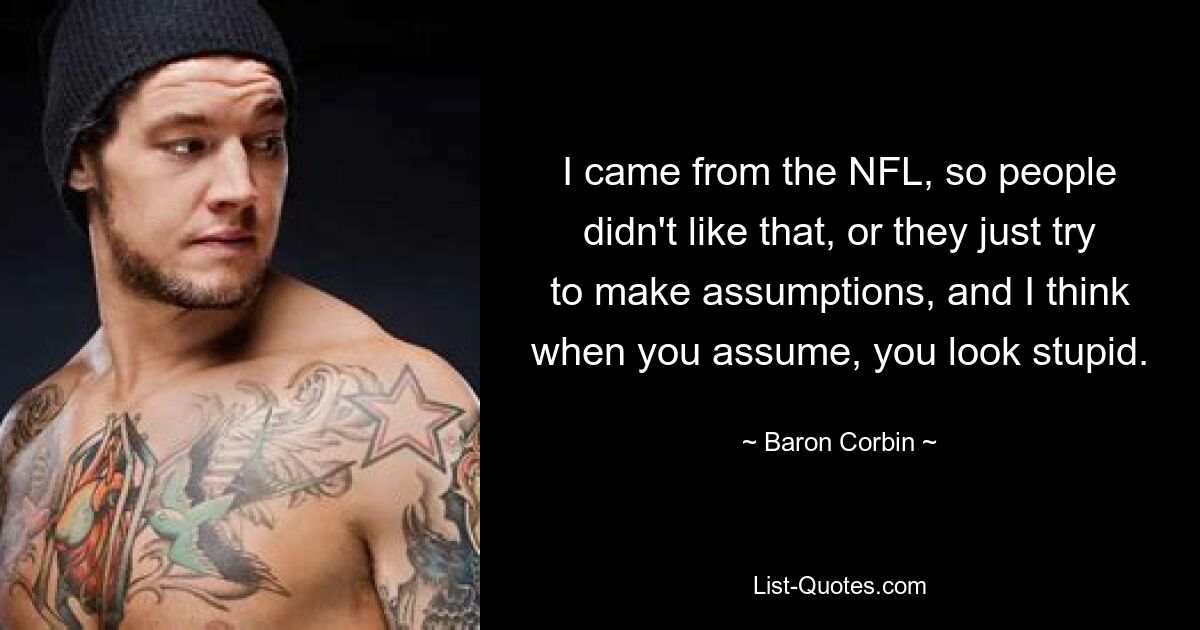 I came from the NFL, so people didn't like that, or they just try to make assumptions, and I think when you assume, you look stupid. — © Baron Corbin