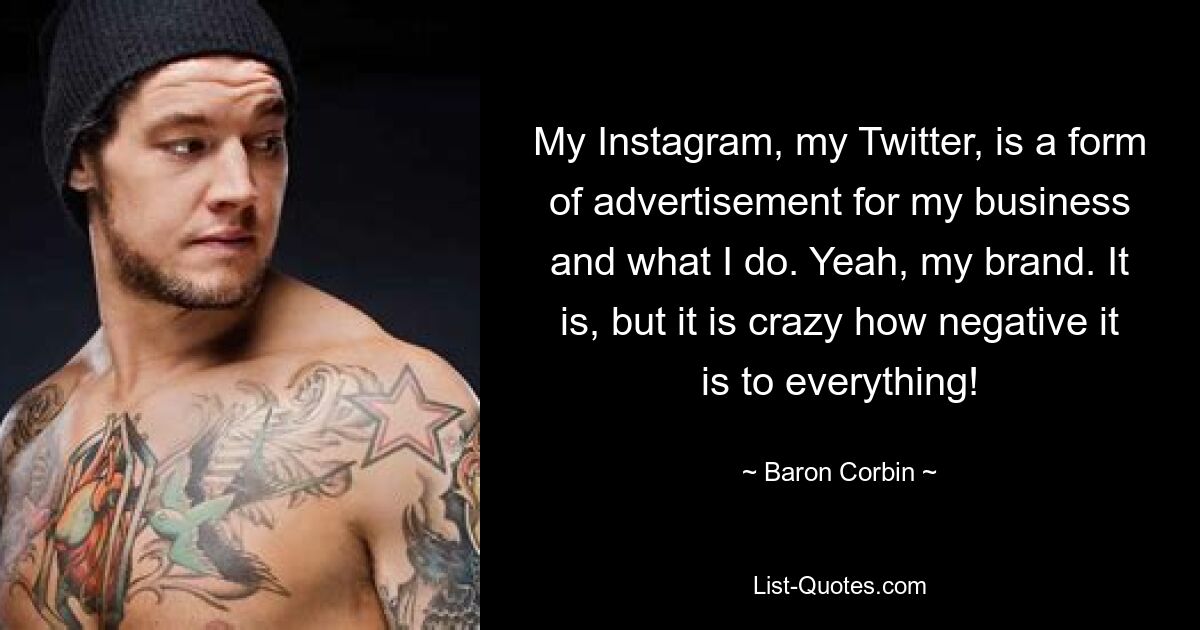 My Instagram, my Twitter, is a form of advertisement for my business and what I do. Yeah, my brand. It is, but it is crazy how negative it is to everything! — © Baron Corbin