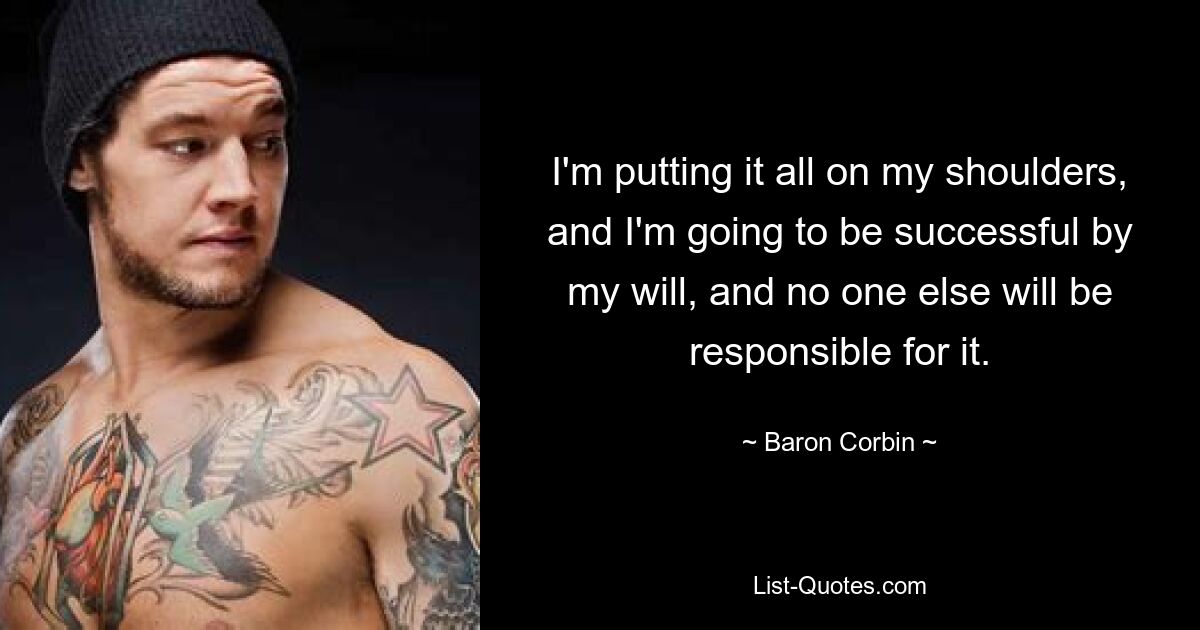 I'm putting it all on my shoulders, and I'm going to be successful by my will, and no one else will be responsible for it. — © Baron Corbin