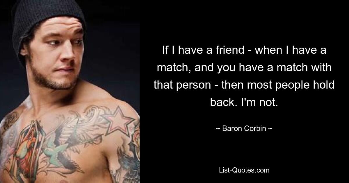 If I have a friend - when I have a match, and you have a match with that person - then most people hold back. I'm not. — © Baron Corbin