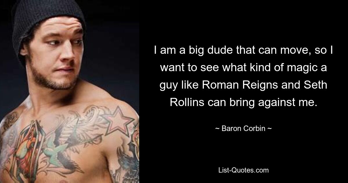 I am a big dude that can move, so I want to see what kind of magic a guy like Roman Reigns and Seth Rollins can bring against me. — © Baron Corbin