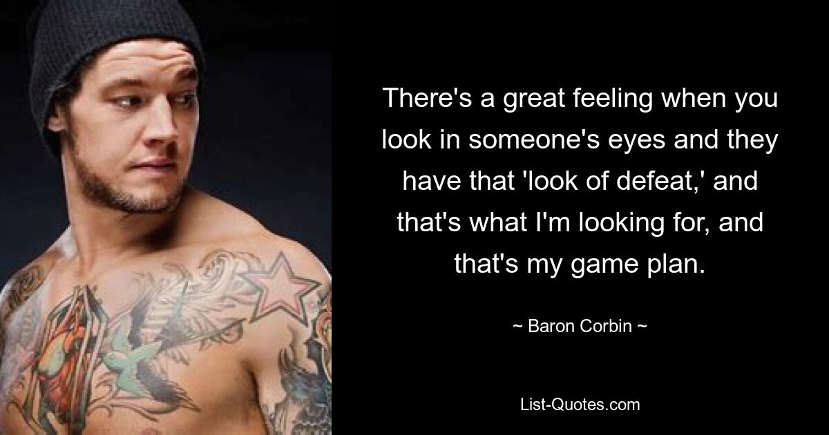 There's a great feeling when you look in someone's eyes and they have that 'look of defeat,' and that's what I'm looking for, and that's my game plan. — © Baron Corbin