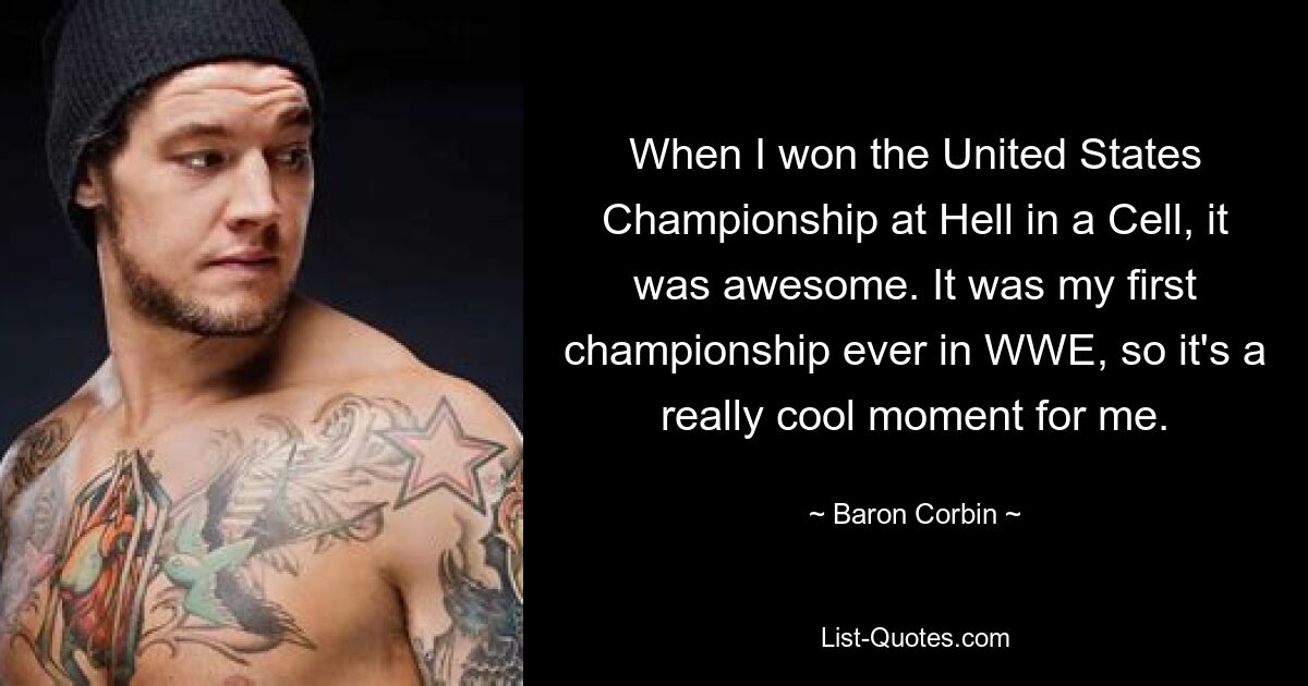 When I won the United States Championship at Hell in a Cell, it was awesome. It was my first championship ever in WWE, so it's a really cool moment for me. — © Baron Corbin