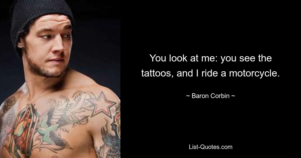 You look at me: you see the tattoos, and I ride a motorcycle. — © Baron Corbin