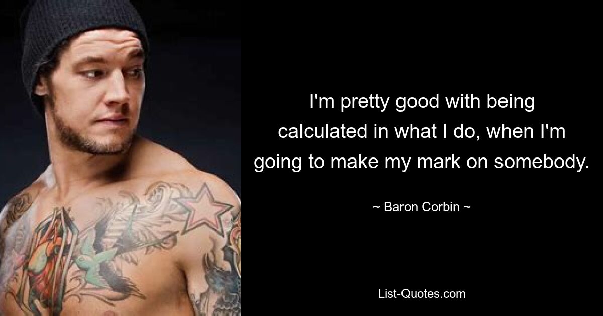 I'm pretty good with being calculated in what I do, when I'm going to make my mark on somebody. — © Baron Corbin