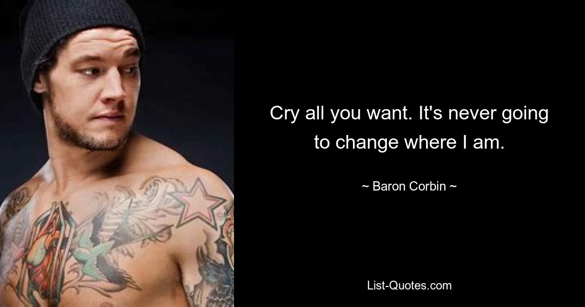 Cry all you want. It's never going to change where I am. — © Baron Corbin