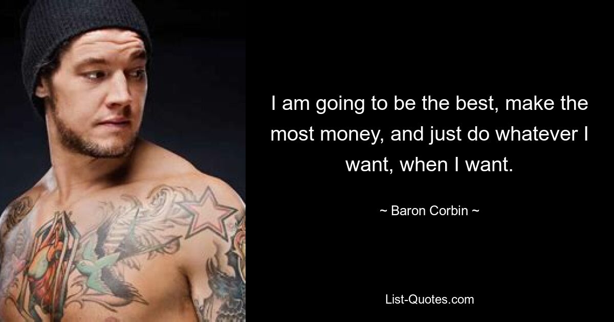 I am going to be the best, make the most money, and just do whatever I want, when I want. — © Baron Corbin