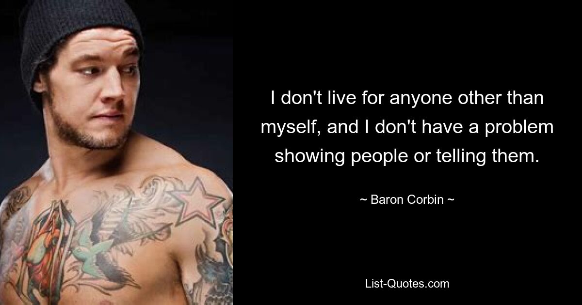 I don't live for anyone other than myself, and I don't have a problem showing people or telling them. — © Baron Corbin