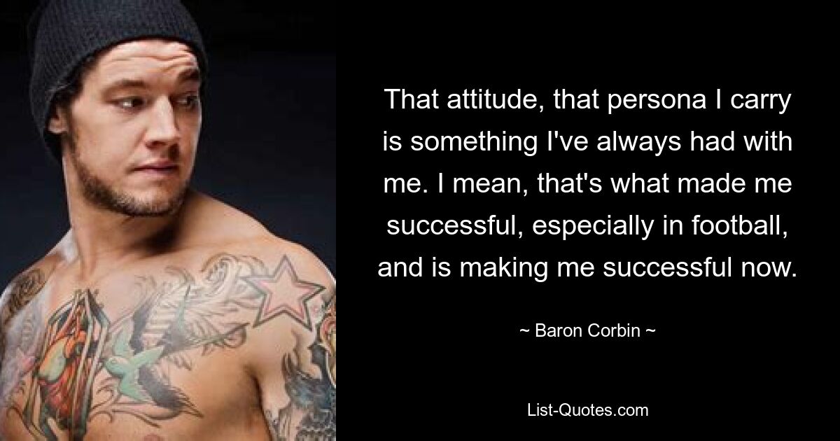 That attitude, that persona I carry is something I've always had with me. I mean, that's what made me successful, especially in football, and is making me successful now. — © Baron Corbin