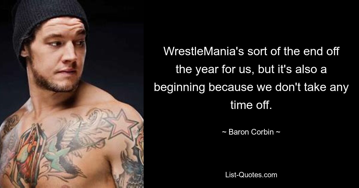 WrestleMania's sort of the end off the year for us, but it's also a beginning because we don't take any time off. — © Baron Corbin