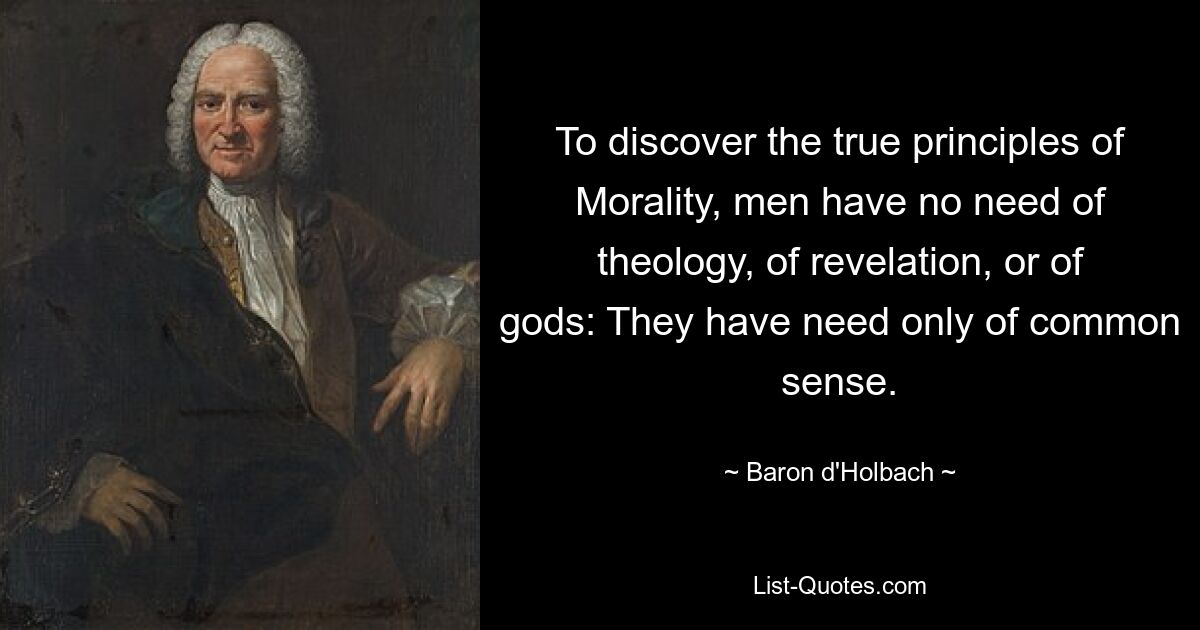 To discover the true principles of Morality, men have no need of theology, of revelation, or of gods: They have need only of common sense. — © Baron d'Holbach