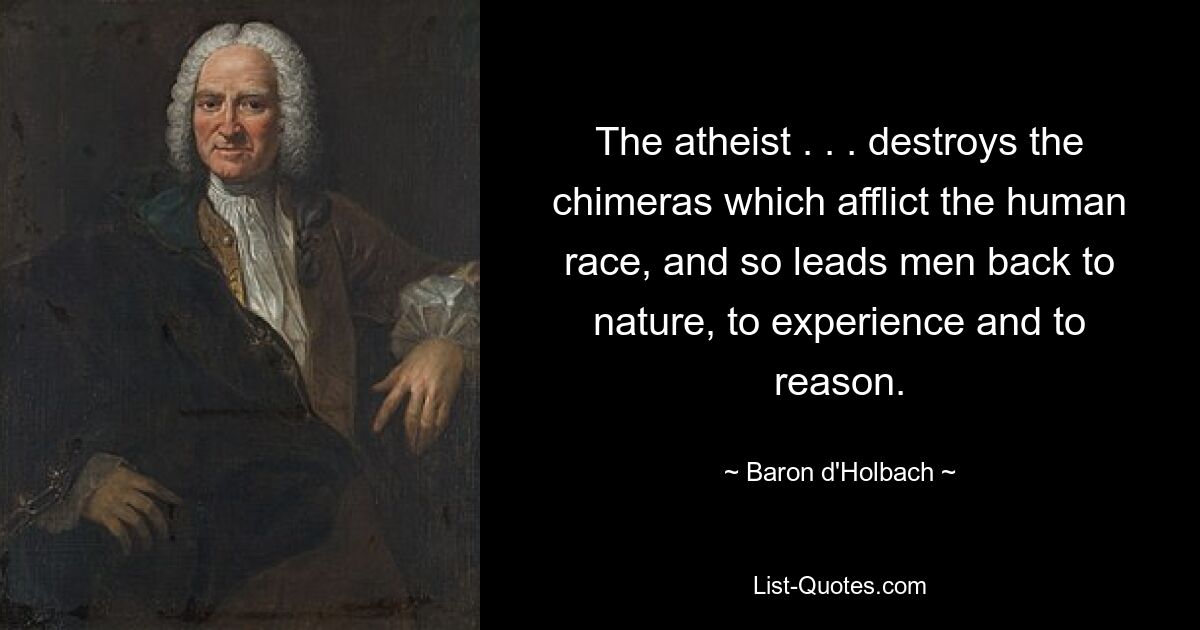 The atheist . . . destroys the chimeras which afflict the human race, and so leads men back to nature, to experience and to reason. — © Baron d'Holbach