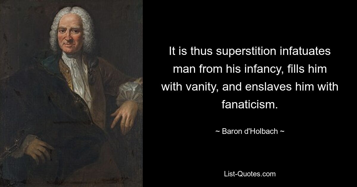 It is thus superstition infatuates man from his infancy, fills him with vanity, and enslaves him with fanaticism. — © Baron d'Holbach