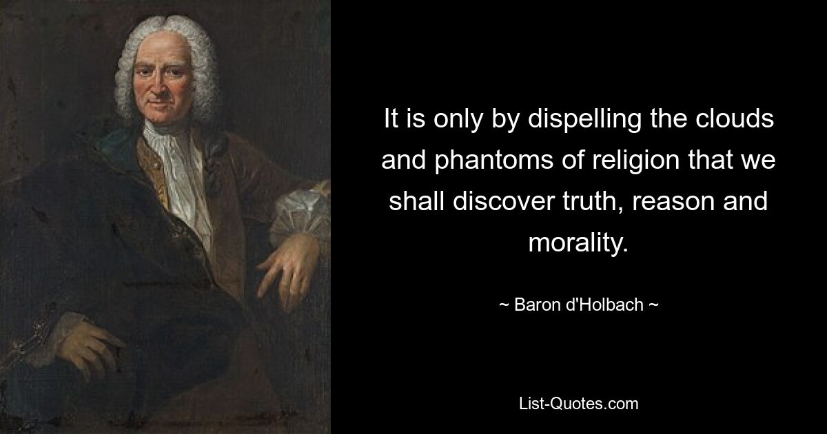 It is only by dispelling the clouds and phantoms of religion that we shall discover truth, reason and morality. — © Baron d'Holbach