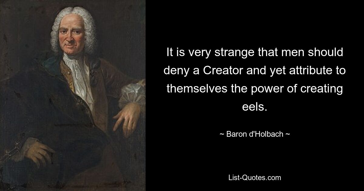 It is very strange that men should deny a Creator and yet attribute to themselves the power of creating eels. — © Baron d'Holbach