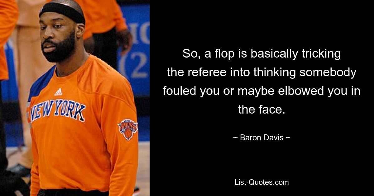 So, a flop is basically tricking the referee into thinking somebody fouled you or maybe elbowed you in the face. — © Baron Davis