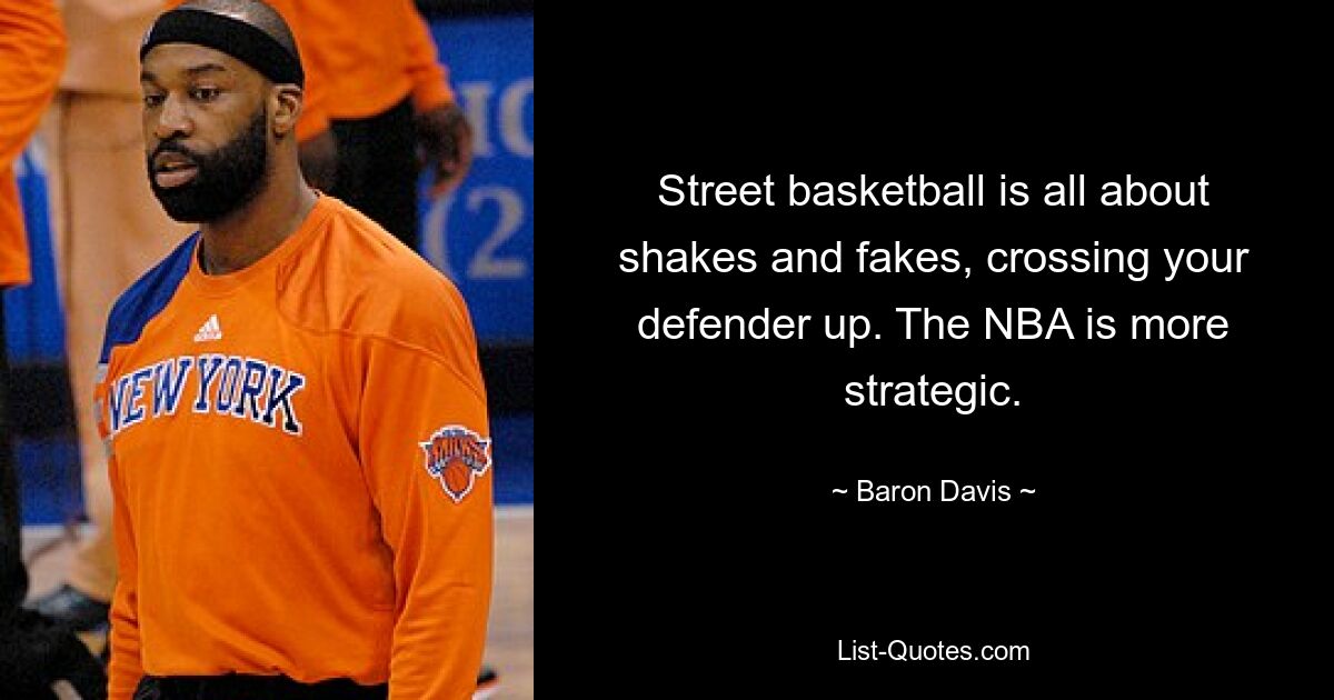 Street basketball is all about shakes and fakes, crossing your defender up. The NBA is more strategic. — © Baron Davis