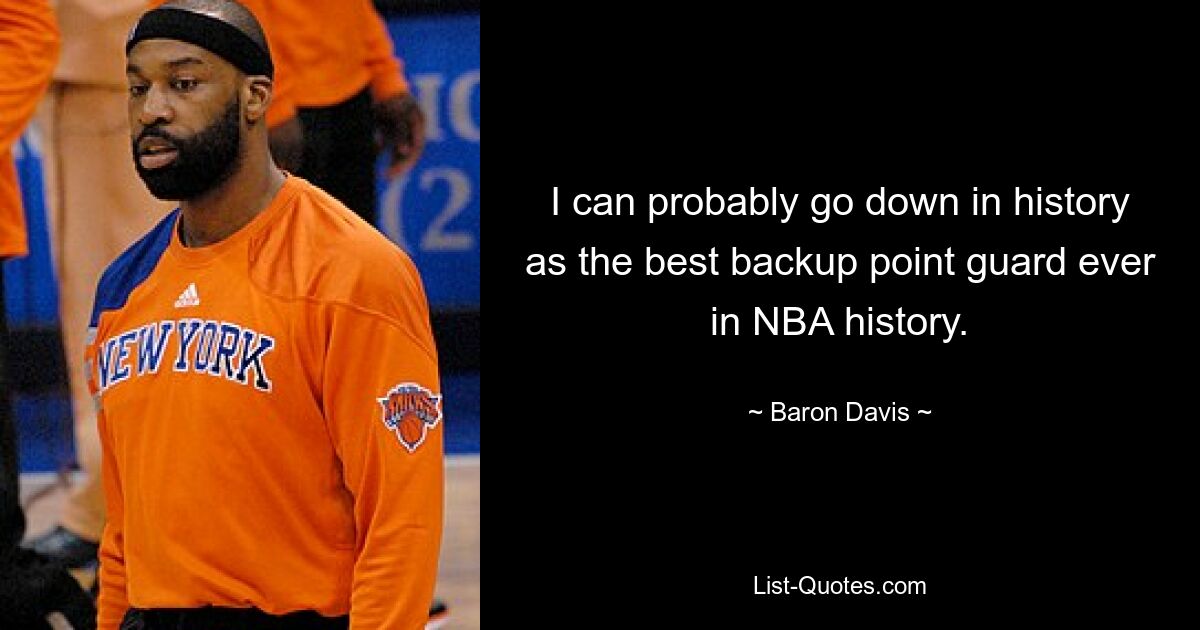 I can probably go down in history as the best backup point guard ever in NBA history. — © Baron Davis