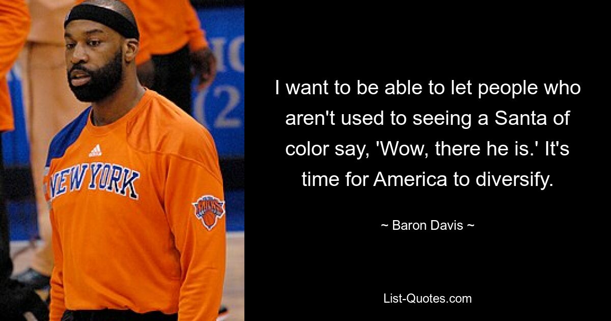 I want to be able to let people who aren't used to seeing a Santa of color say, 'Wow, there he is.' It's time for America to diversify. — © Baron Davis