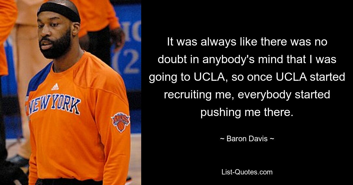 It was always like there was no doubt in anybody's mind that I was going to UCLA, so once UCLA started recruiting me, everybody started pushing me there. — © Baron Davis