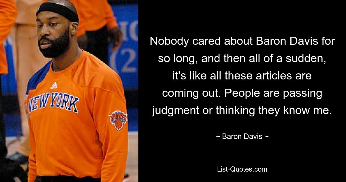 Nobody cared about Baron Davis for so long, and then all of a sudden, it's like all these articles are coming out. People are passing judgment or thinking they know me. — © Baron Davis