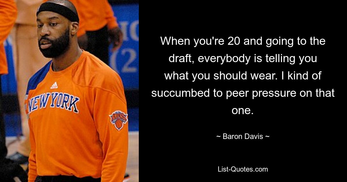 When you're 20 and going to the draft, everybody is telling you what you should wear. I kind of succumbed to peer pressure on that one. — © Baron Davis