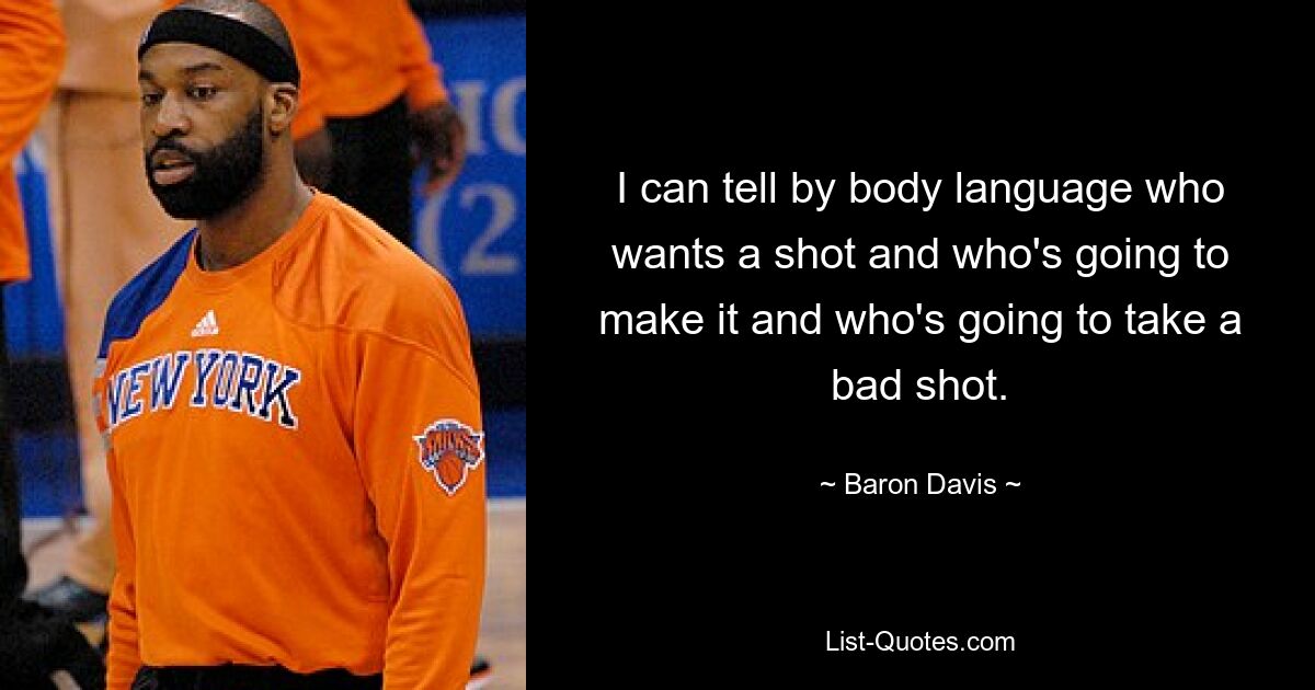 I can tell by body language who wants a shot and who's going to make it and who's going to take a bad shot. — © Baron Davis