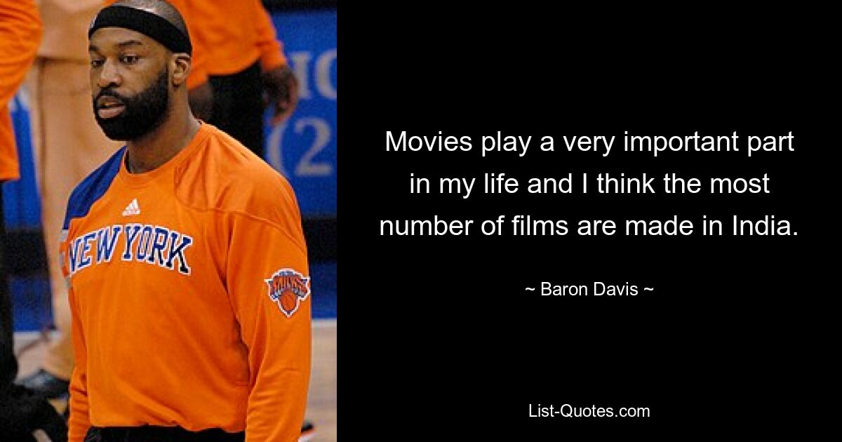 Movies play a very important part in my life and I think the most number of films are made in India. — © Baron Davis