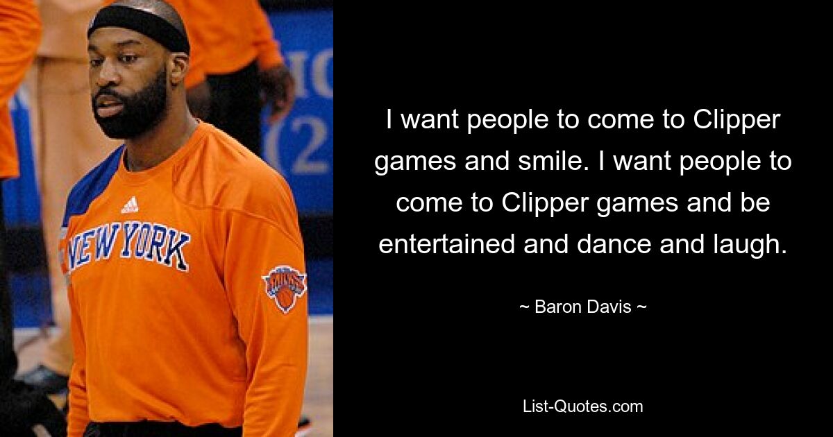 I want people to come to Clipper games and smile. I want people to come to Clipper games and be entertained and dance and laugh. — © Baron Davis