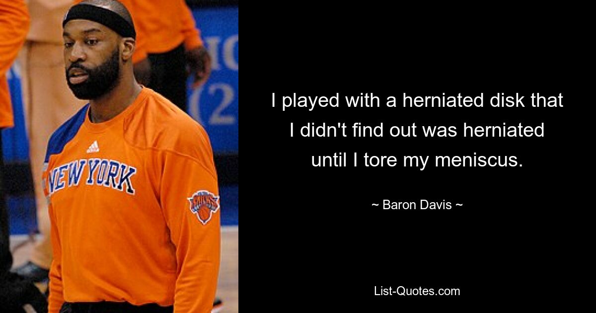 I played with a herniated disk that I didn't find out was herniated until I tore my meniscus. — © Baron Davis