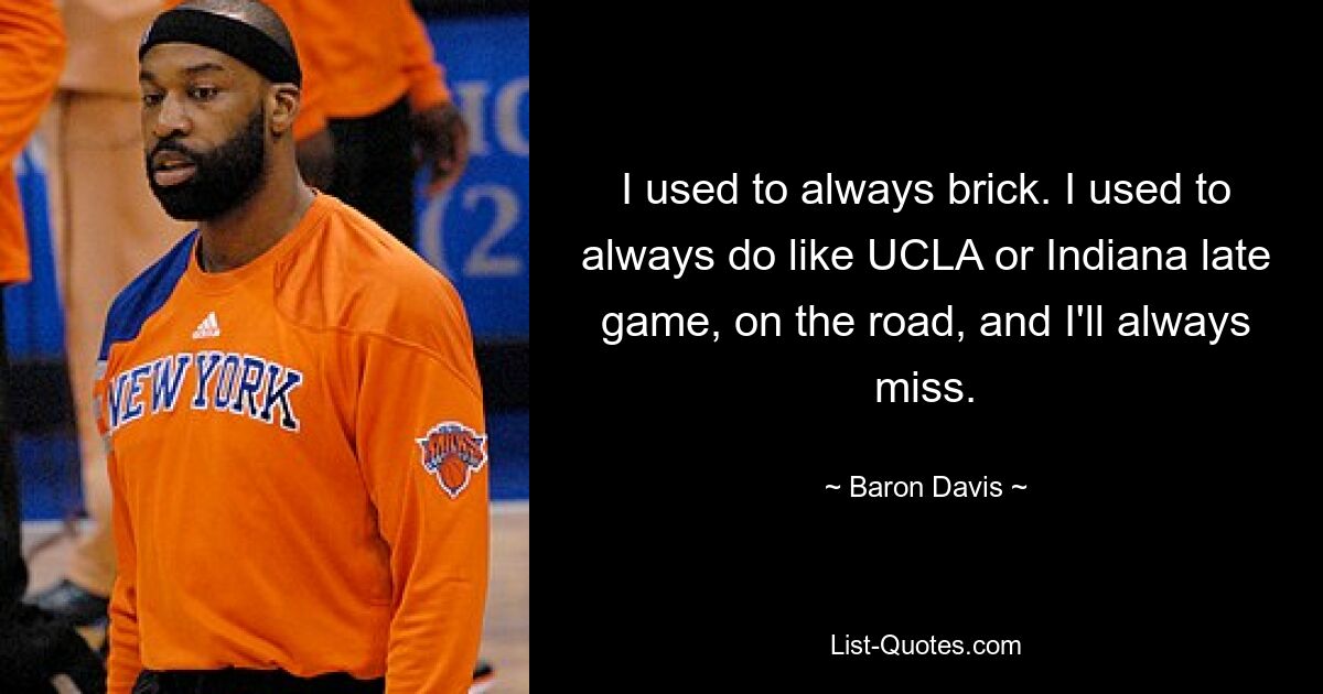 I used to always brick. I used to always do like UCLA or Indiana late game, on the road, and I'll always miss. — © Baron Davis