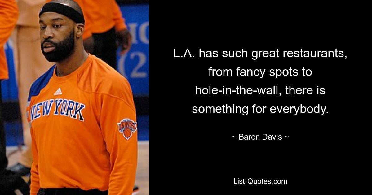 L.A. has such great restaurants, from fancy spots to hole-in-the-wall, there is something for everybody. — © Baron Davis