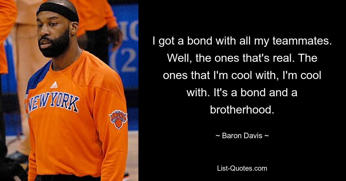 I got a bond with all my teammates. Well, the ones that's real. The ones that I'm cool with, I'm cool with. It's a bond and a brotherhood. — © Baron Davis