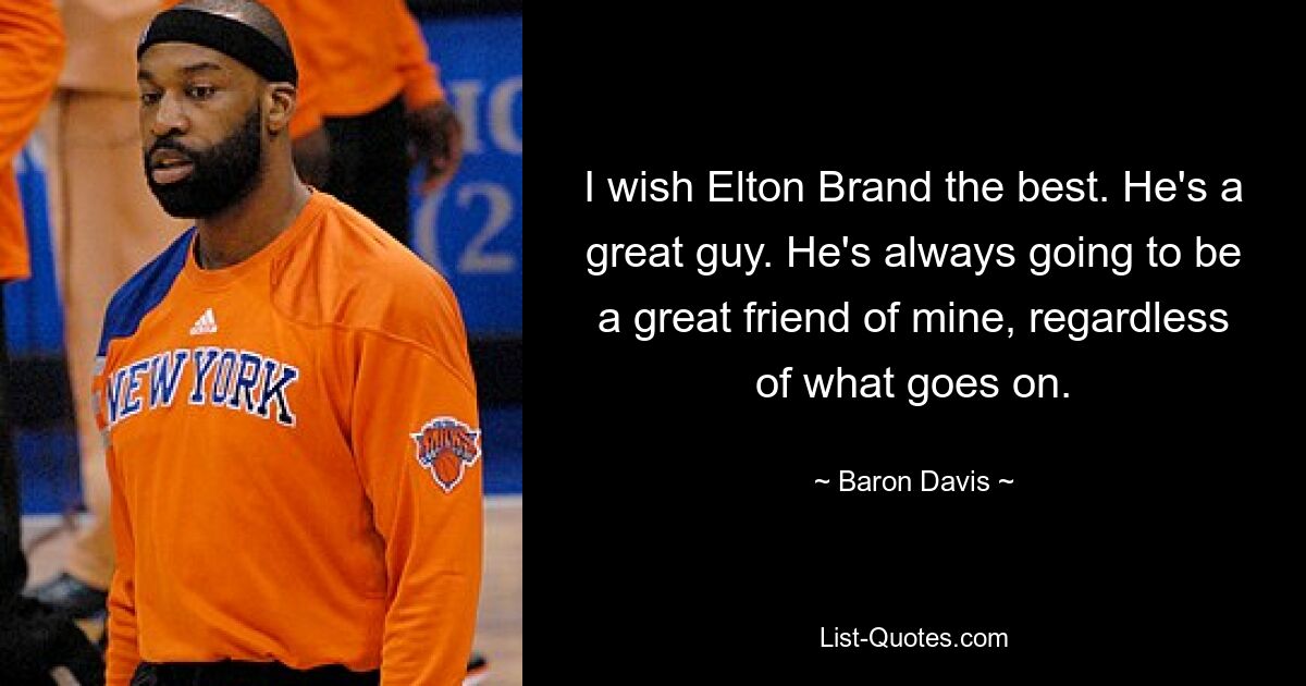 I wish Elton Brand the best. He's a great guy. He's always going to be a great friend of mine, regardless of what goes on. — © Baron Davis