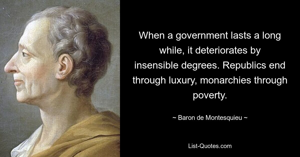 When a government lasts a long while, it deteriorates by insensible degrees. Republics end through luxury, monarchies through poverty. — © Baron de Montesquieu