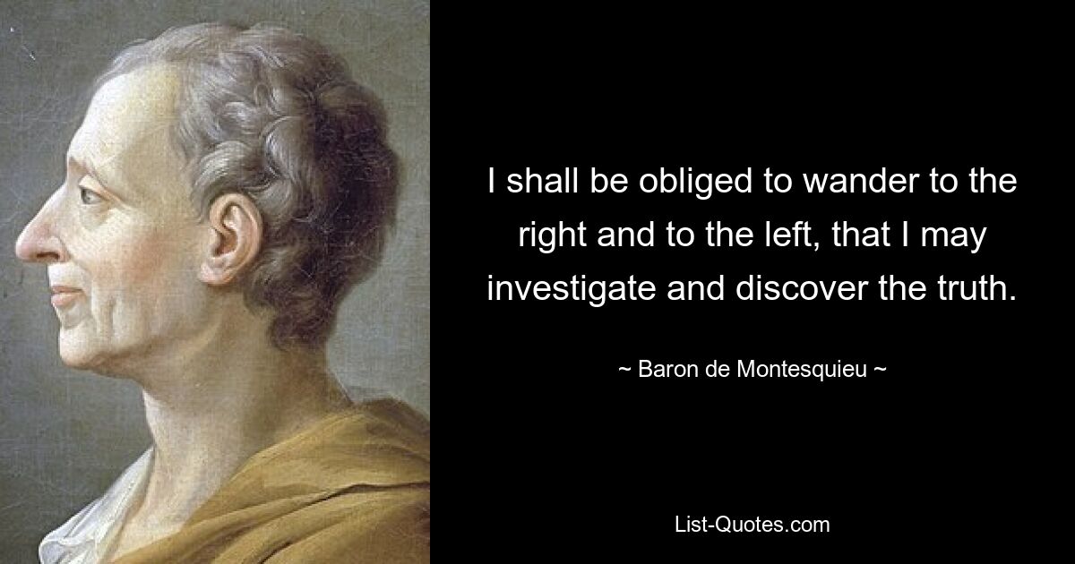 I shall be obliged to wander to the right and to the left, that I may investigate and discover the truth. — © Baron de Montesquieu