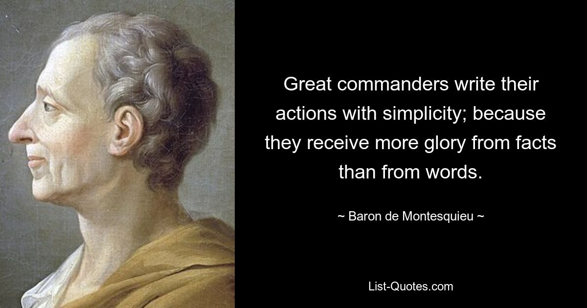 Great commanders write their actions with simplicity; because they receive more glory from facts than from words. — © Baron de Montesquieu