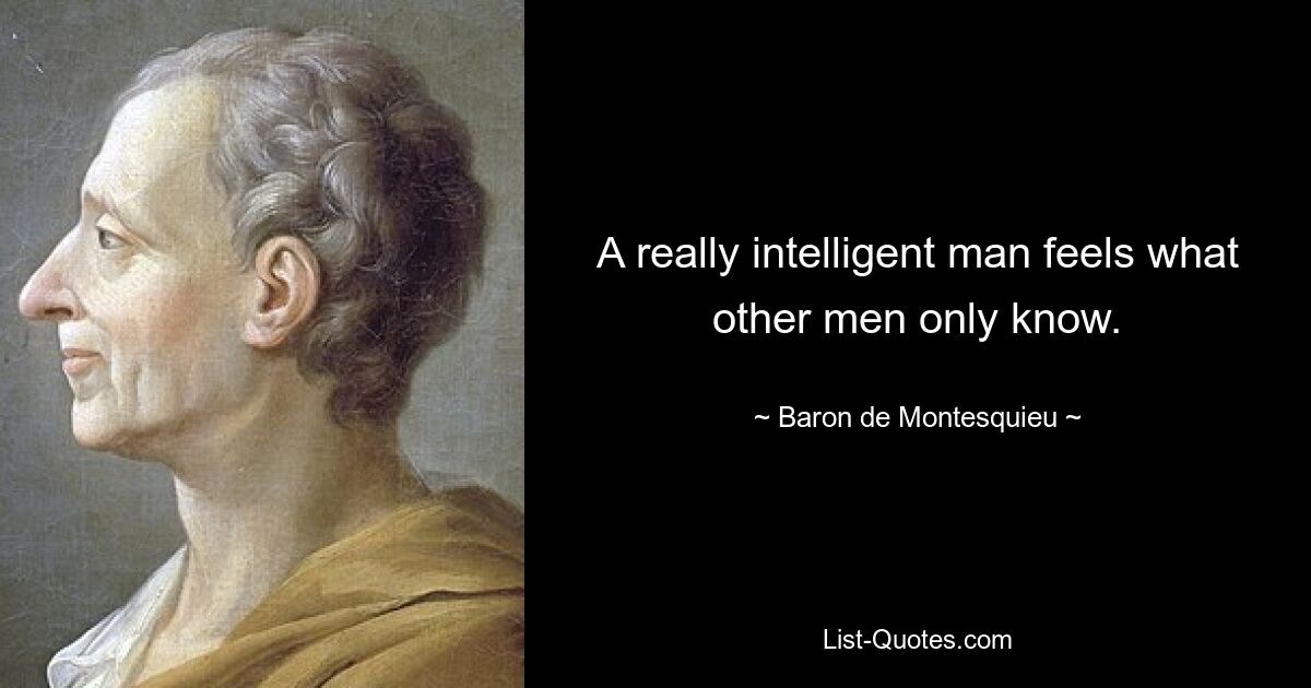 A really intelligent man feels what other men only know. — © Baron de Montesquieu